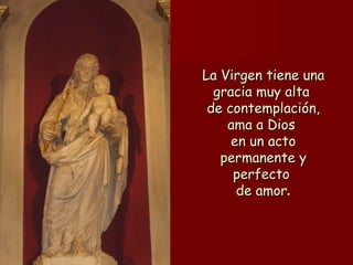 La Virgen tiene una gracia muy alta  de contemplación, ama a Dios  en un acto permanente y perfecto  de amor . 