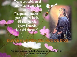 “he aquí la esclava del Señor, que se cumpla en Mí
lo que tu has dicho”