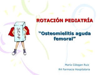 ROTACIÓN PEDIATRÍAROTACIÓN PEDIATRÍA
““Osteomielitis agudaOsteomielitis aguda
femoral”femoral”
María Cólogan Ruiz
R4 Farmacia Hospitalaria
 