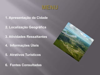 1. Apresentação da Cidade

2. Localização Geográfica

3. Atividades Ressaltantes

4. Informações Úteis

5. Atrativos Turísticos


6. Fontes Consultadas
 
