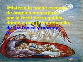 Juan Manuel del Río ¡Misterio la noche esconde  de ángeles mensajeros  por la fértil tierra galilea,  donde a una joven doncella,  de tez fresca y morena, le  --------------------------- 