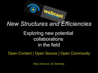 Open Content | Open Source | Open Community Mara Hancock, UC Berkeley New Structures and Efficiencies Exploring new potential  collaborations  in the field 