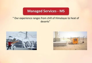 “ Our experience ranges from chill of Himalayas to heat of
deserts”
Managed Services - MS
 