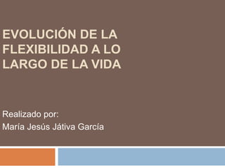 EVOLUCIÓN DE LA
FLEXIBILIDAD A LO
LARGO DE LA VIDA
Realizado por:
María Jesús Játiva García
 