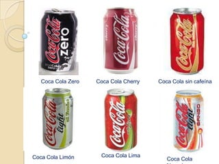 Coca Cola Zero   Coca Cola Cherry   Coca Cola sin cafeína




Coca Cola Limón      Coca Cola Lima
                                          Coca Cola
 