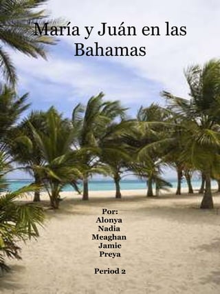 María y Juán en las Bahamas Por: Alonya  Nadia  Meaghan  Jamie Preya Period 2 