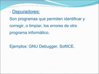 Depuradores: Son programas que permiten identificar y corregir, o limpiar, los errores de otro programa informático. Ejemplos: GNU Debugger, SoftICE. 