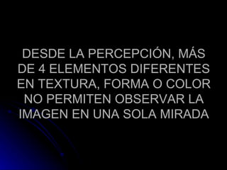 DESDE LA PERCEPCIÓN, MÁS DE 4 ELEMENTOS DIFERENTES EN TEXTURA, FORMA O COLOR NO PERMITEN OBSERVAR LA IMAGEN EN UNA SOLA MIRADA
