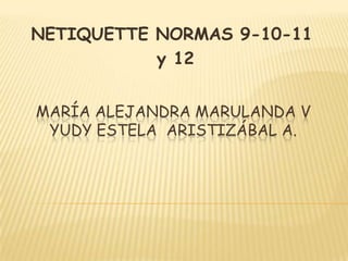 NETIQUETTE NORMAS 9-10-11
           y 12


MARÍA ALEJANDRA MARULANDA V
 YUDY ESTELA ARISTIZÁBAL A.
 