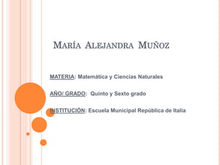 MARÍA ALEJANDRA MUÑOZ

MATERIA: Matemática y Ciencias Naturales
AÑO/ GRADO: Quinto y Sexto grado
INSTITUCIÓN: Escuela Municipal República de Italia

 