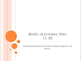 MARÍA ALEJANDRA VEGA
            11.02

Institución Educativa Escuela Normal Superior de
                      Neiva.
 