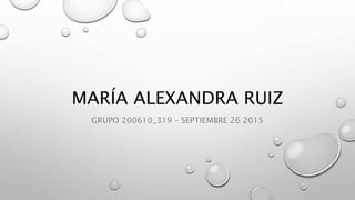 MARÍA ALEXANDRA RUIZ
GRUPO 200610_319 – SEPTIEMBRE 26 2015
 