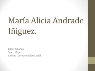 María Alicia Andrade
Iñiguez.
Edad: 18 años.
Sexo: Mujer.
Carrera: Comunicación Social.

 