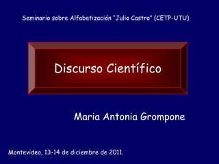 Seminario sobre Alfabetización “Julio Castro” (CETP-UTU)




               Discurso Científico


                      Maria Antonia Grompone


Montevideo, 13-14 de diciembre de 2011.
 