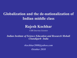 Globalization and the de-nationalization of
Indian middle class
Rajesh Kochhar
CSIR Emeritus Scientist
Indian Institute of Science Education and Research Mohali
Chandigarh India
rkochhar2000@yahoo.com
October 2010
 