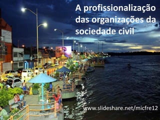 A profissionalização
das organizações da
sociedade civil
www.slideshare.net/micfre12
 