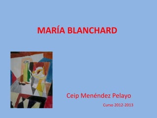MARÍA BLANCHARD
Ceip Menéndez Pelayo
Curso 2012-2013
 