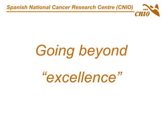 Spanish National Cancer Research Centre (CNIO)
Going beyond
“excellence”
 