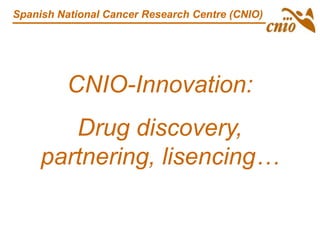 CNIO-Innovation:
Drug discovery,
partnering, lisencing…
Spanish National Cancer Research Centre (CNIO)
 