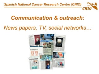 Communication & outreach:
News papers, TV, social networks…
Spanish National Cancer Research Centre (CNIO)
 