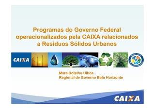 Programas do Governo FederalProgramas do Governo Federal
operacionalizados pela CAIXA relacionadosoperacionalizados pela CAIXA relacionados
a Resíduos Sólidos Urbanosa Resíduos Sólidos Urbanos
Mara BotelhoMara Botelho UlhoaUlhoa
RegionalRegional de Governode Governo Belo HorizonteBelo Horizonte
 