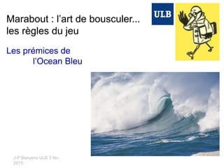 J-P Baeyens ULB 3 fev
2015
Marabout : l’art de bousculer...
les règles du jeu
Les prémices de
l’Ocean Bleu
 