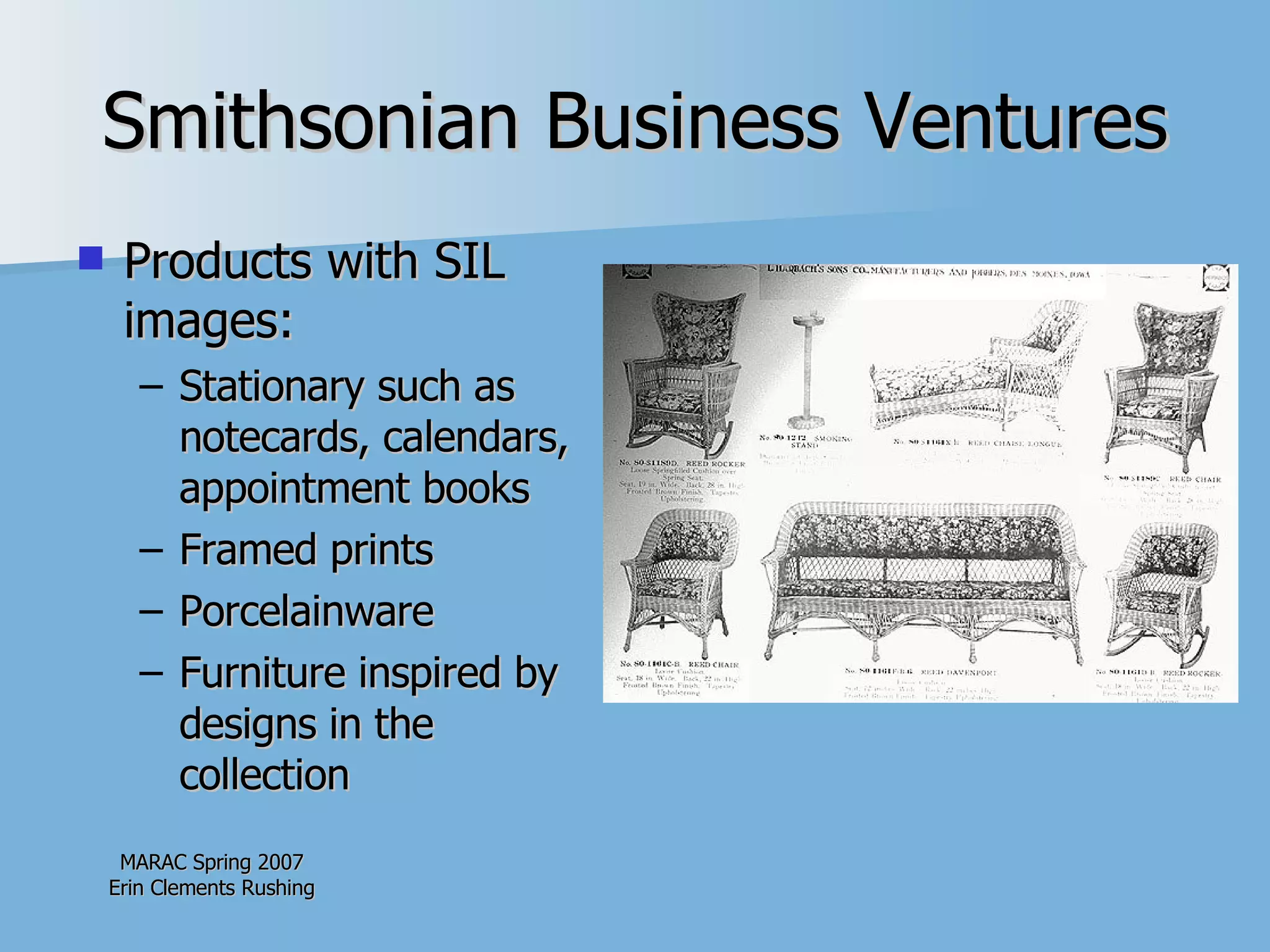 Smithsonian Business Ventures Products with SIL images: Stationary such as notecards, calendars, appointment books Framed prints Porcelainware Furniture inspired by designs in the collection 