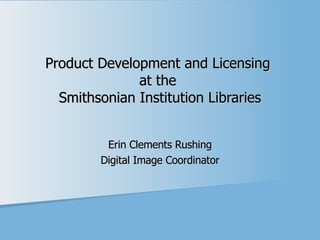 Product Development and Licensing  at the  Smithsonian Institution Libraries Erin Clements Rushing Digital Image Coordinator 