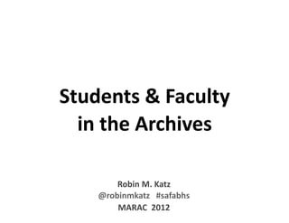 Students  &  Faculty  
  in  the  Archives

        Robin  M.  Katz
    @robinmkatz      #safabhs
        MARAC    2012
 