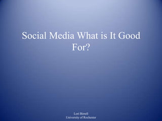 Social Media What is It Good
           For?




               Lori Birrell
          University of Rochester
 