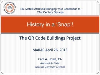 The QR Code Buildings Project
MARAC April 26, 2013
Cara A. Howe, CA
Assistant Archivist
Syracuse University Archives
History in a ‘Snap’!
S5. Mobile Archives: Bringing Your Collections to
21st Century Devices
 