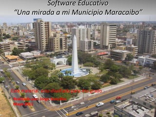 Software Educativo “Una mirada a mi Municipio Maracaibo” Este material  esta diseñado para 4to grado  Realizado por: Jorge González  Mayo 2011 