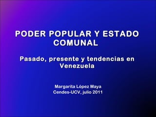 PODER POPULAR Y ESTADO COMUNAL  Pasado, presente y tendencias en Venezuela Margarita López Maya Cendes-UCV, julio 2011 
