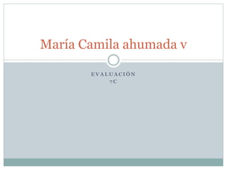 E V A L U A C I Ó N
7 C
María Camila ahumada v
 