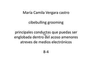 María Camila Vergara castro
cibebulling grooming

principales conductas que puedas ser
englobada dentro del acoso amenores
atreves de medios electrónicos
8-4

 