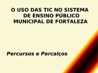 O USO DAS TIC NO SISTEMA
DE ENSINO PÚBLICO
MUNICIPAL DE FORTALEZA

Percursos e Percalços

 
