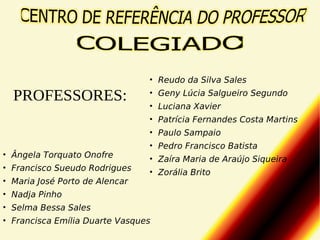 • Reudo da Silva Sales
• Geny Lúcia Salgueiro Segundo
• Luciana Xavier
• Patrícia Fernandes Costa Martins
• Paulo Sampaio
• Ângela Torquato Onofre
• Francisco Sueudo Rodrigues
• Maria José Porto de Alencar
• Nadja Pinho

• Pedro Francisco Batista
• Zaíra Maria de Araújo Siqueira
• Zorália Brito

• Selma Bessa Sales
• Francisca Emília Duarte Vasques

 