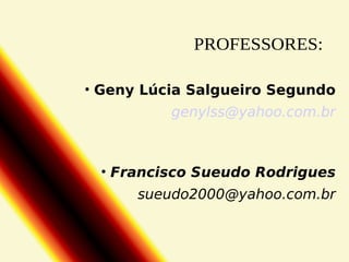 • Geny Lúcia Salgueiro Segundo
genylss@yahoo.com.br

• Francisco Sueudo Rodrigues
sueudo2000@yahoo.com.br

 