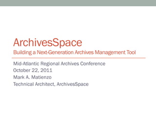 ArchivesSpace
Building a Next-Generation Archives Management Tool
Mid-Atlantic Regional Archives Conference
October 22, 2011
Mark A. Matienzo
Technical Architect, ArchivesSpace
 