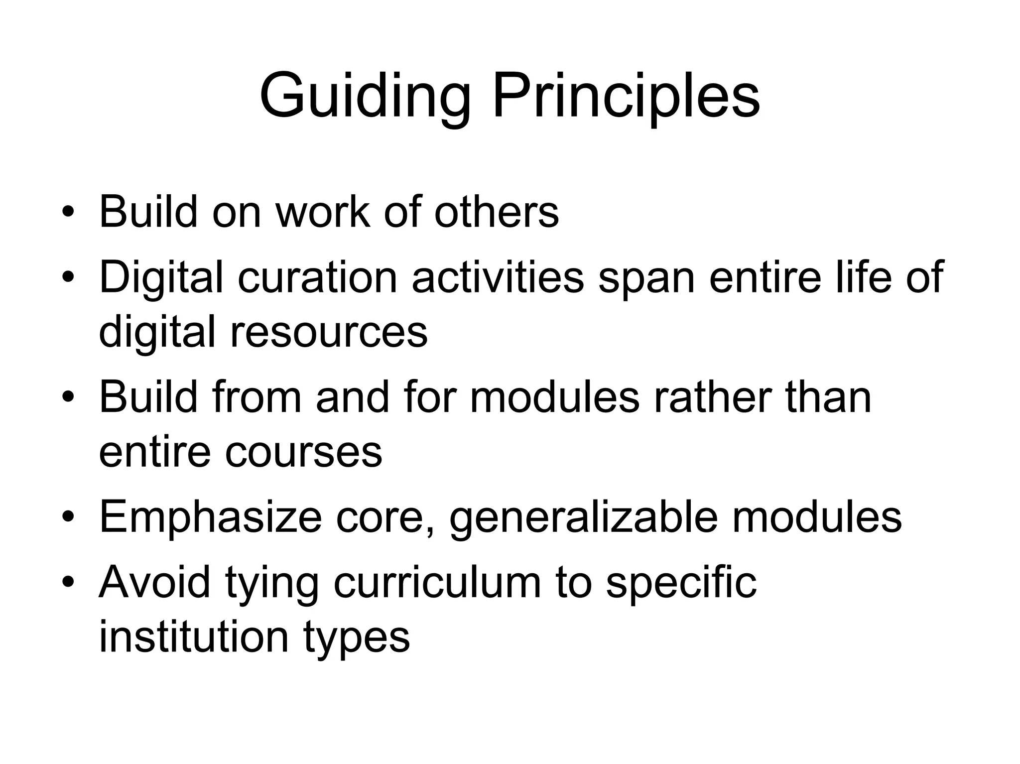Guiding Principles
• Build on work of others
• Digital curation activities span entire life of
  digital resources
• Build from and for modules rather than
  entire courses
• Emphasize core, generalizable modules
• Avoid tying curriculum to specific
  institution types
 