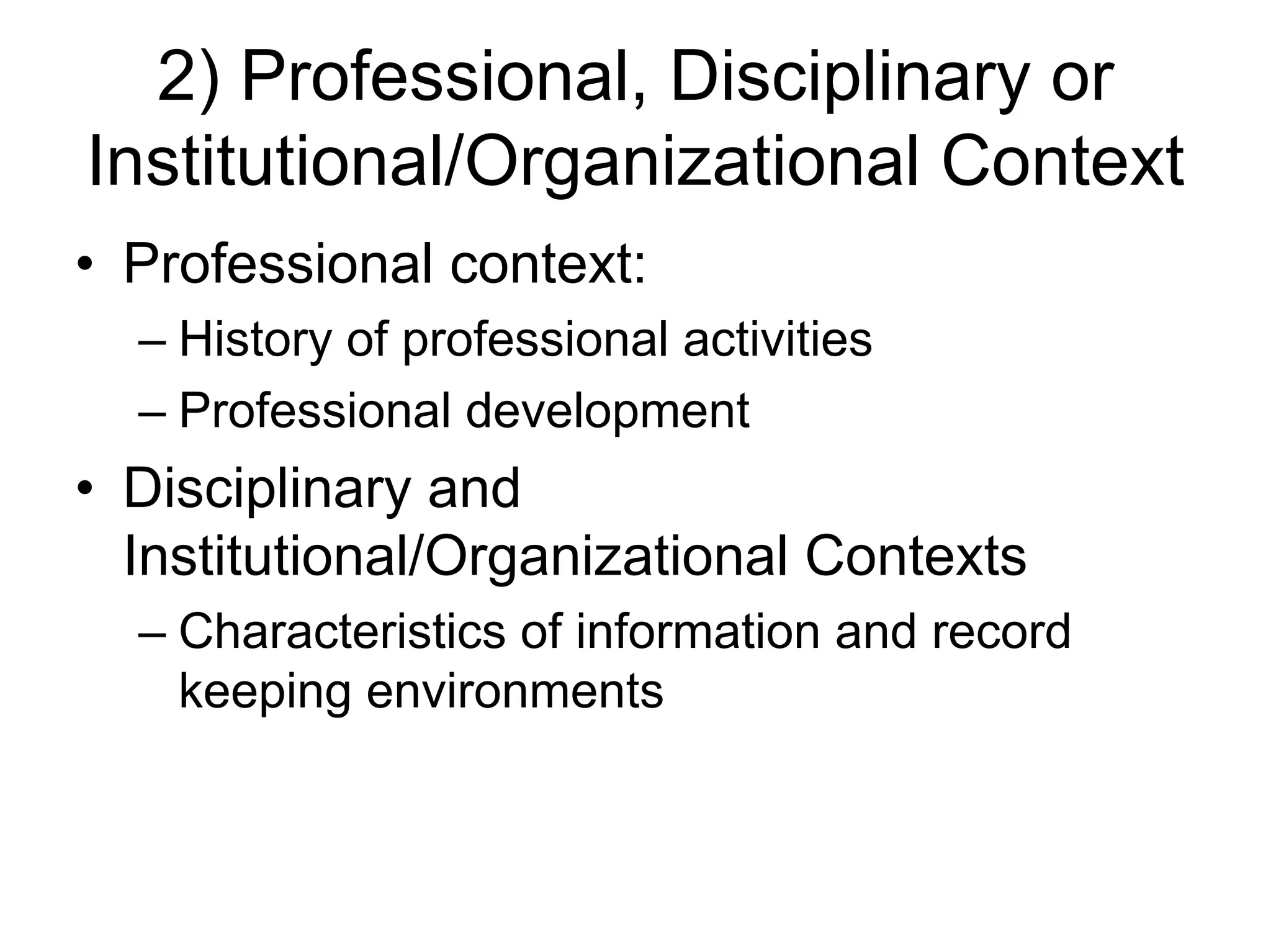 2) Professional, Disciplinary or
Institutional/Organizational Context
• Professional context:
  – History of professional activities
  – Professional development
• Disciplinary and
  Institutional/Organizational Contexts
  – Characteristics of information and record
    keeping environments
 