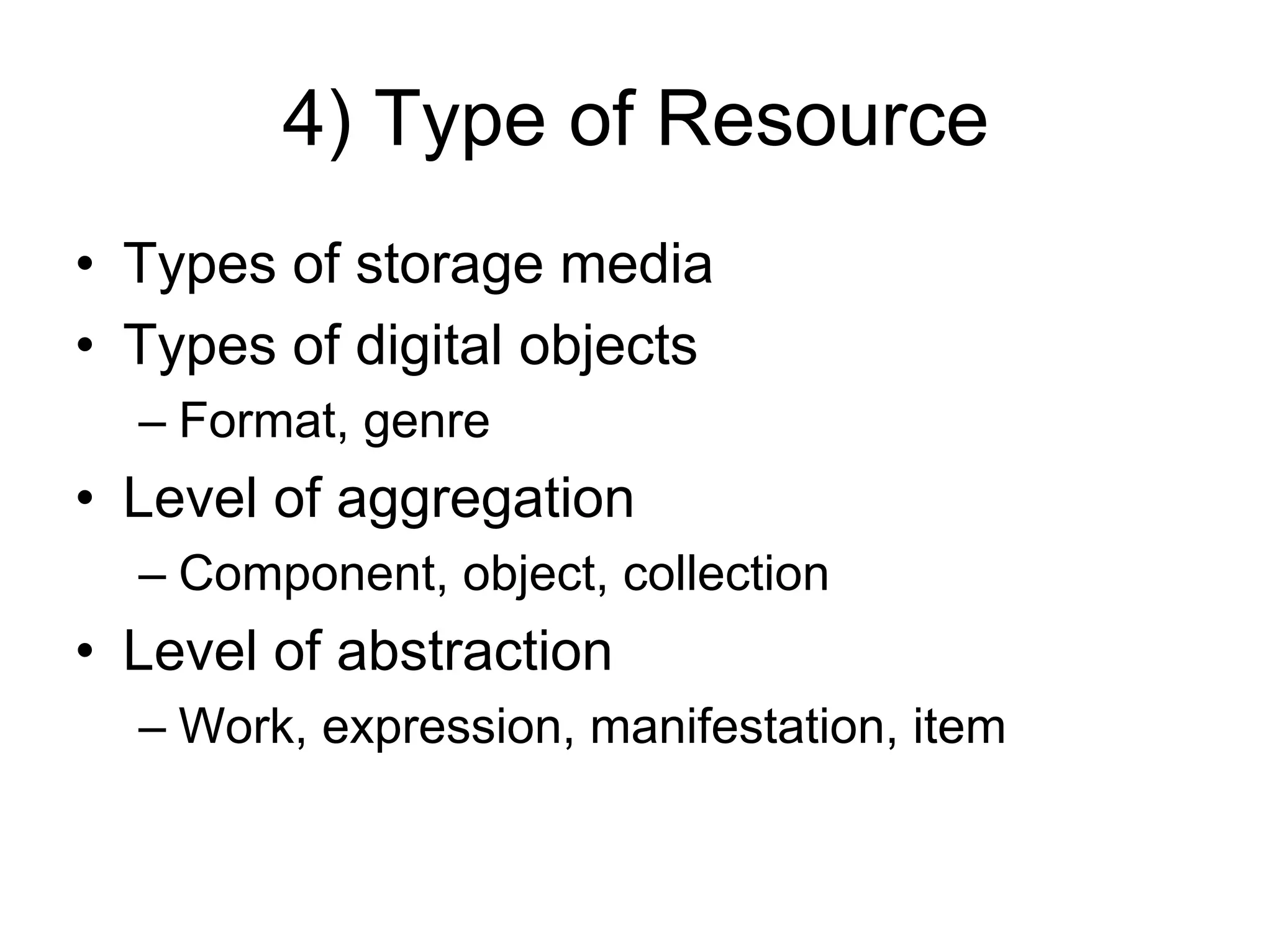 4) Type of Resource
• Types of storage media
• Types of digital objects
  – Format, genre
• Level of aggregation
  – Component, object, collection
• Level of abstraction
  – Work, expression, manifestation, item
 