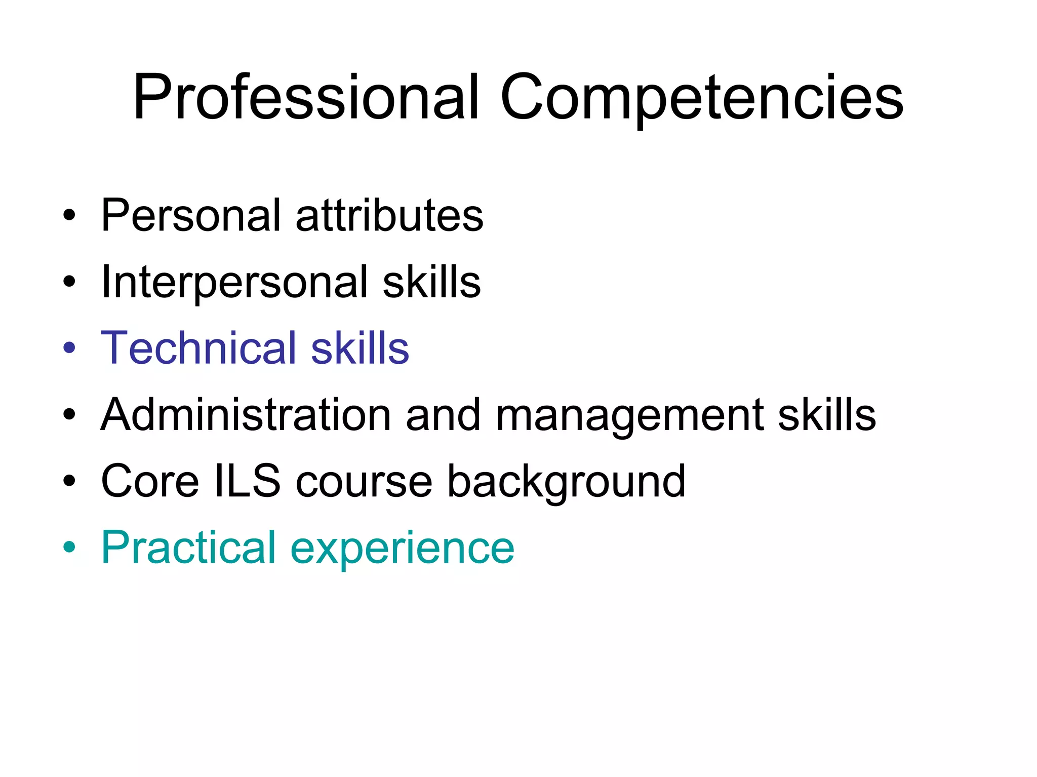 Professional Competencies
•   Personal attributes
•   Interpersonal skills
•   Technical skills
•   Administration and management skills
•   Core ILS course background
•   Practical experience
 