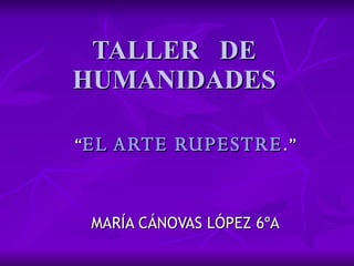 TALLER  DE HUMANIDADES “ EL ARTE RUPESTRE .” MARÍA CÁNOVAS LÓPEZ 6ºA 