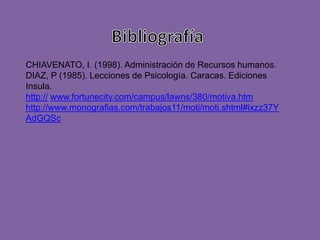 CHIAVENATO, I. (1998). Administración de Recursos humanos.
DIAZ, P (1985). Lecciones de Psicología. Caracas. Ediciones
Insula.
http:// www.fortunecity.com/campus/lawns/380/motiva.htm
http://www.monografias.com/trabajos11/moti/moti.shtml#ixzz37Y
AdGQSc
 