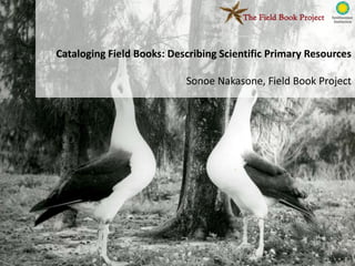 Cataloging Field Books: Describing Scientific Primary Resources

                           Sonoe Nakasone, Field Book Project
 