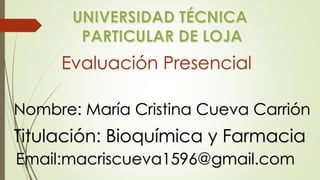 Nombre: María Cristina Cueva Carrión
Titulación: Bioquímica y Farmacia
Email:macriscueva1596@gmail.com
Evaluación Presencial
 