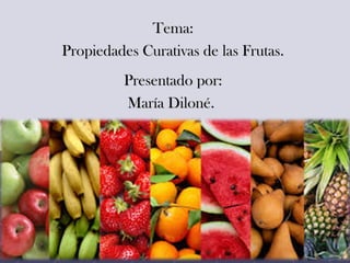 Tema:Tema:
Propiedades Curativas de las Frutas.Propiedades Curativas de las Frutas.
Presentado por:Presentado por:
María Diloné.María Diloné.
 