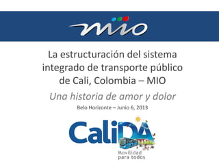 La estructuración del sistema
integrado de transporte público
de Cali, Colombia – MIO
Una historia de amor y dolor
Belo Horizonte – Junio 6, 2013
 
