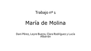 Trabajo nº 1
María de Molina
Dani Pérez, Leyre Bueno, Clara Rodríguez y Lucía
Albarrán
 